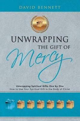 Unwrapping the Gift of Mercy: Unwrapping Spiritual Gifts One by One; How to Use Your Spiritual Gift in the Body of Christ - David Bennett - cover