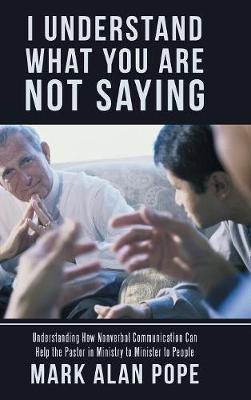 I Understand What You Are Not Saying: Understanding How Nonverbal Communication Can Help the Pastor in Ministry to Minister to People - Mark Alan Pope - cover