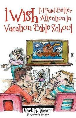 I Wish I'd Paid Better Attention in Vacation Bible School - Mark B. Weaver - cover