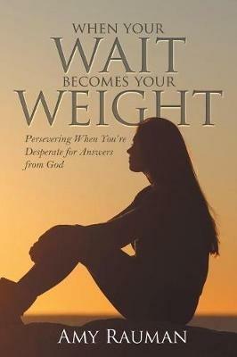When Your Wait Becomes Your Weight: Persevering When You'Re Desperate for Answers from God - Amy Rauman - cover