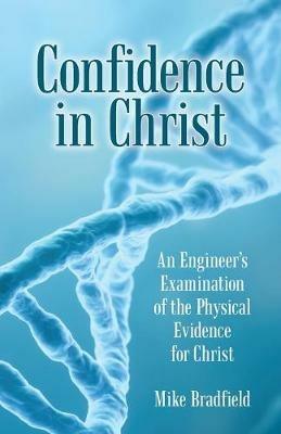 Confidence in Christ: An Engineer's Examination of the Physical Evidence for Christ - Mike Bradfield - cover