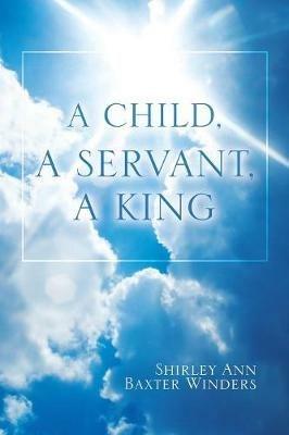 A Child, a Servant, a King - Shirley Ann Baxter Winders - cover