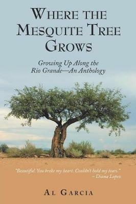 Where the Mesquite Tree Grows: Growing up Along the Rio Grande - an Anthology - Al Garcia - cover