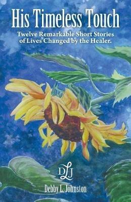 His Timeless Touch: Twelve Remarkable Short Stories of Lives Changed by the Healer. - Debby L Johnston - cover