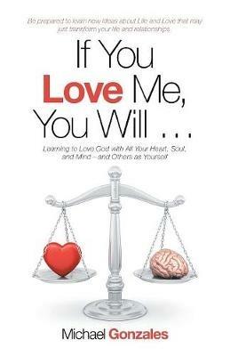 If You Love Me, You Will ...: Learning to Love God with All Your Heart, Soul, and Mind-And Others as Yourself - Michael Gonzales - cover