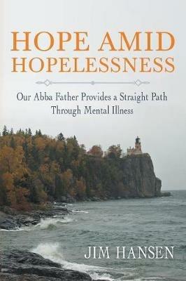 Hope Amid Hopelessness: Our Abba Father Provides a Straight Path Through Mental Illness - Jim Hansen - cover