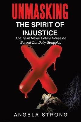 Unmasking the Spirit of Injustice: The Truth Never Before Revealed Behind Our Daily Struggles - Angela Strong - cover