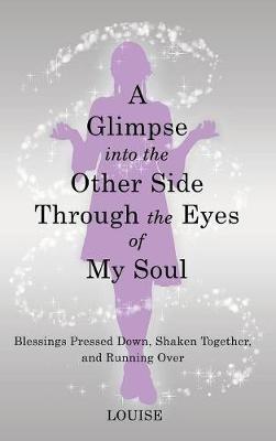 A Glimpse into the Other Side Through the Eyes of My Soul: Blessings Pressed Down, Shaken Together, and Running Over - Louise - cover