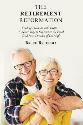 The Retirement Reformation: Finding Freedom with Faith.... a Better Way to Experience the Final (And Best) Decades of Your Life - Bruce Bruinsma - cover