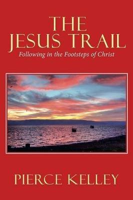 The Jesus Trail: Following in the Footsteps of Christ - Pierce Kelley - cover