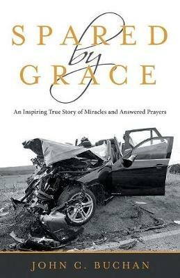 Spared by Grace: An Inspiring True Story of Miracles and Answered Prayers - John C Buchan - cover
