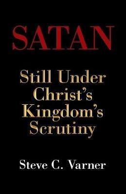 Satan: Still Under Christ's Kingdom's Scrutiny - Steve C Varner - cover