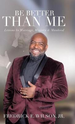 Be Better Than Me: Lessons in Marriage, Ministry & Manhood - Fredrick E Wilson - cover