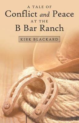A Tale of Conflict and Peace at the B Bar Ranch - Kirk Blackard - cover