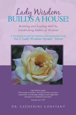 Lady Wisdom Builds a House!: Building and Leading Well by Establishing Habits of Wisdom - Catherine Constant - cover