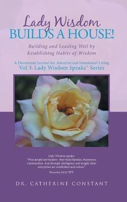 Lady Wisdom Builds a House!: Building and Leading Well by Establishing Habits of Wisdom - Catherine Constant - cover