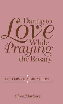 Daring to Love While Praying the Rosary: Letters to a Great Love - Eileen Martinez - cover