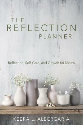 The Reflection Planner: Reflection, Self-Care, and Growth for Moms - Keera L Albergaria - cover