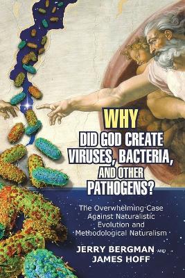 Why Did God Create Viruses, Bacteria, and Other Pathogens?: The Overwhelming Case Against Naturalistic Evolution and Methodological Naturalism - Jerry Bergman,James Hoff - cover