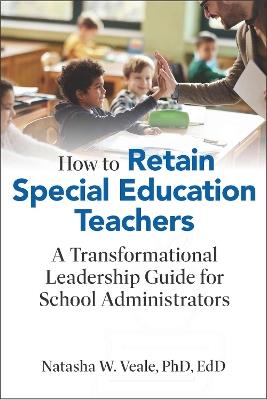 How to Retain Special Education Teachers: A Transformational Leadership Guide for School Administrators - Natasha W. Veale - cover