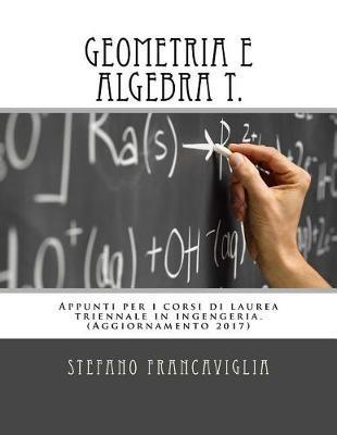 Geometria E Algebra T.: Appunti Per I Corsi Di Laurea Triennale in Ingegneria. Teoria Ed Esercizi (Svolti). Aggiornamento 2017 - Stefano Francaviglia - cover