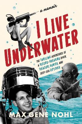 I Live Underwater: The Thrilling Adventures of a Record-Breaking Diver, Treasure Hunter, and Deep-Sea Explorer - Max Nohl - cover