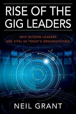 Rise of the Gig Leaders: Why Interim Leaders Are Vital In Today's Organizations - Neil Grant - cover
