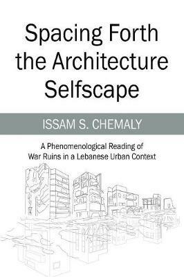 Spacing Forth the Architecture Selfscape: A Phenomenological Reading of War Ruins in a Lebanese Urban Context - Issam S Chemaly - cover