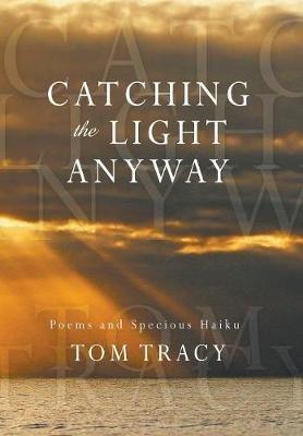 Catching the Light Anyway: Poems and Specious Haiku - Tom Tracy - cover