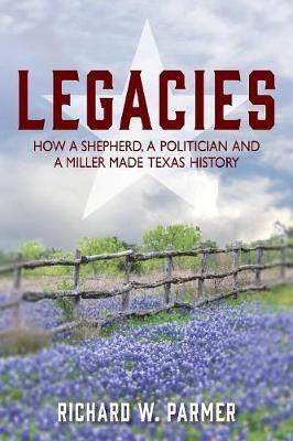 Legacies: How a Shepherd, a Politician and a Miller Made TEXAS HISTORY - Richard W Parmer - cover