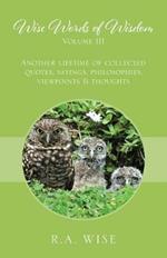 Wise Words of Wisdom Volume III: Another Lifetime of Collected Quotes, Sayings, Philosophies, Viewpoints & Thoughts