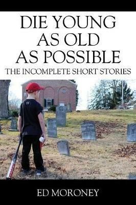 Die Young as Old as Possible: The Incomplete Short Stories - Ed Moroney - cover