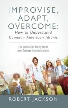 Libro in inglese Improvise, Adapt, Overcome: How to Understand Common American Idioms: Life Lessons for Young Adults from Common American Idioms  - Robert Jackson