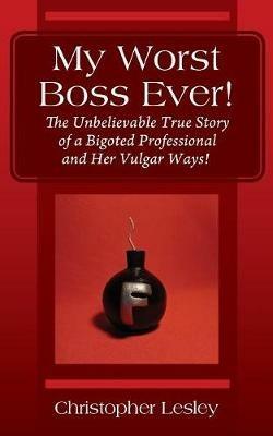 My Worst Boss Ever! The Unbelievable True Story of a Bigoted Professional and Her Vulgar Ways! - Christopher Lesley - cover