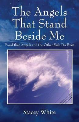 The Angels That Stand Beside Me: Proof That Angels and the Other Side Do Exist - Stacey White - cover