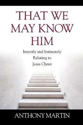 That We May Know Him: Intently and Intimately Relating to Jesus Christ - Anthony Martin - cover