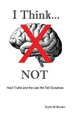 I Think... NOT: Hard Truths and the Lies We Tell Ourselves