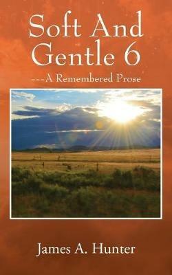 Soft And Gentle 6: --- A Remembered Prose - James a Hunter - cover