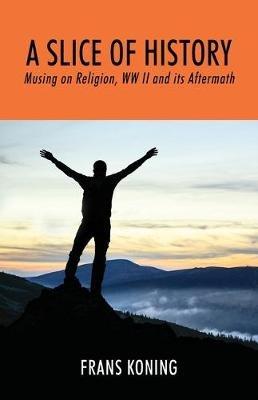 A Slice of History: Musing on Religion, WW II and Its Aftermath - Frans Koning - cover