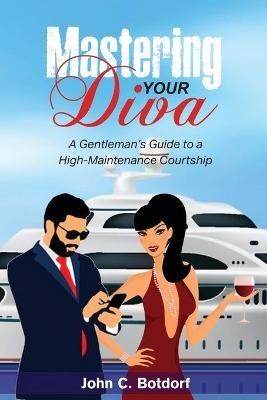 Mastering Your Diva: A Gentleman's Guide to a High Maintenance Courtship - John C Botdorf - cover