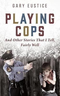 Playing Cops and Other Stories that I Tell, Fairly Well - Gary Eustice - cover