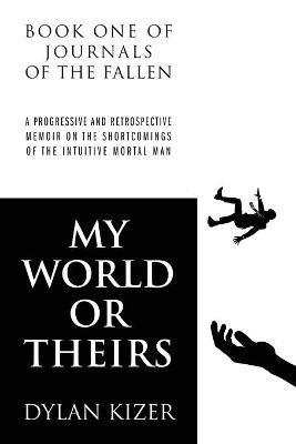 My World or Theirs: A Progressive and Retrospective Memoir on the Shortcomings of the Intuitive Mortal Man - Dylan Kizer - cover