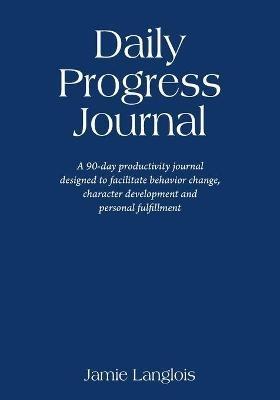 Daily Progress Journal: A 90-day productivity journal designed to facilitate behavior change, character development, and personal fulfillment - Jamie Langlois - cover