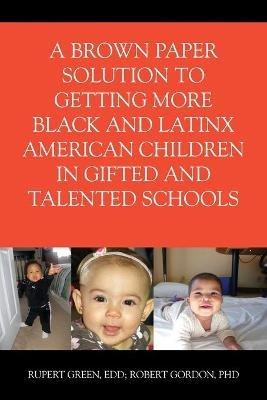 A Brown Paper Solution to Getting More Black and Latino American Children In Gifted and Talented Schools - Ed D Rupert Green,Ph D Robert Gordon - cover
