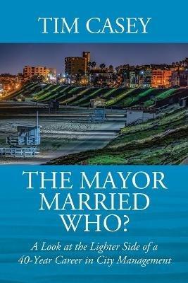 The Mayor Married Who? A Look at the Lighter Side of a 40-Year Career in City Management - Tim Casey - cover