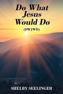 Do What Jesus Would Do: (Dwjwd) - Shelby Seelinger - cover
