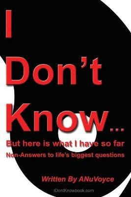 I Don't Know... But Here Is What I Have So Far: Non-Answers to Life's Biggest Questions - Anuvoyce - cover