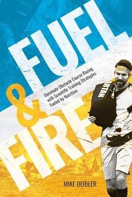 Fuel and Fire: Dominate Obstacle Course Racing With Scientific Training Strategies Fueled By Nutrition - Mike Deibler - cover