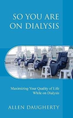 So You Are on Dialysis: Maximizing Your Quality of Life While on Dialysis - Allen Daugherty - cover