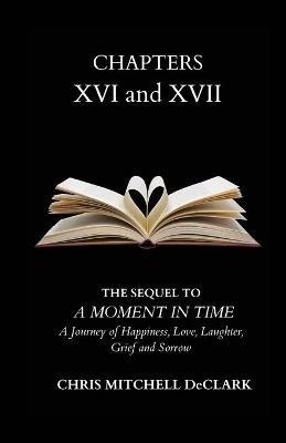 CHAPTERS XVI and XVII: The Sequel to: A Moment in Time - A Journey of Happiness, Love, Laughter, Grief and Sorrow - Chris Mitchell Declark - cover